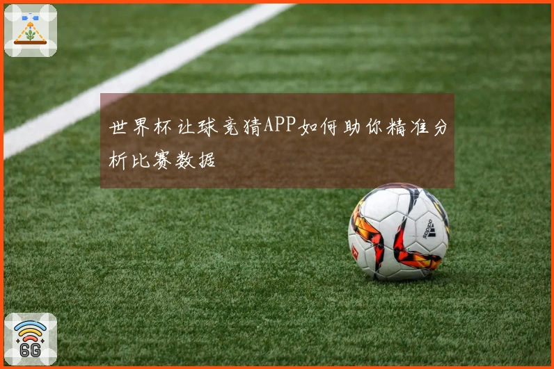 世界杯让球竞猜APP如何助你精准分析比赛数据