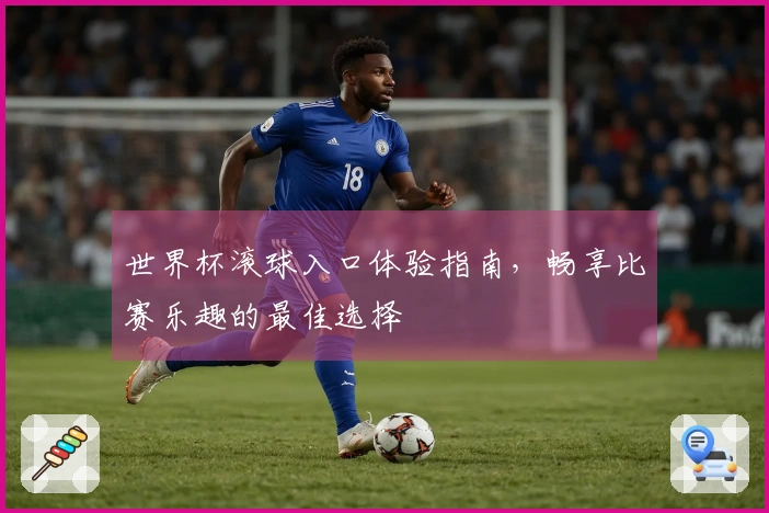 世界杯滚球入口体验指南，畅享比赛乐趣的最佳选择