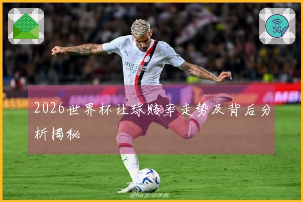 2026世界杯让球赔率走势及背后分析揭秘