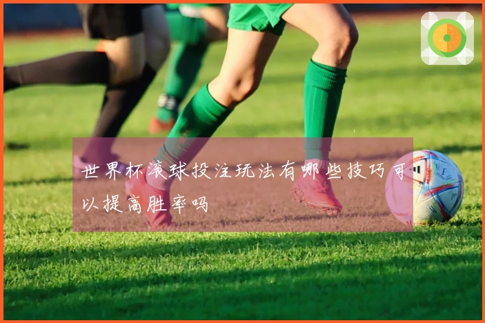世界杯滚球投注玩法有哪些技巧可以提高胜率吗