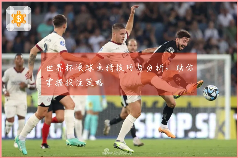 世界杯滚球竞猜技巧与分析，助你掌握投注策略