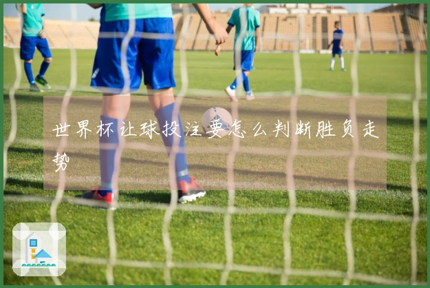 世界杯让球投注要怎么判断胜负走势