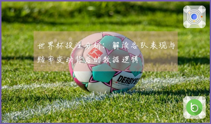 世界杯投注分析：解读各队表现与赔率变动背后的数据逻辑