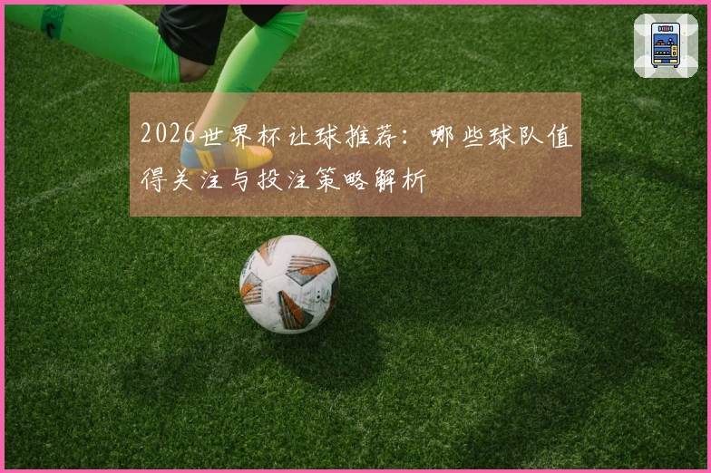 2026世界杯让球推荐：哪些球队值得关注与投注策略解析