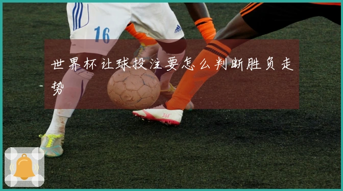 世界杯让球投注要怎么判断胜负走势