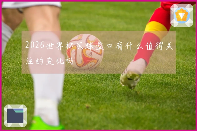 2026世界杯买球盘口有什么值得关注的变化吗