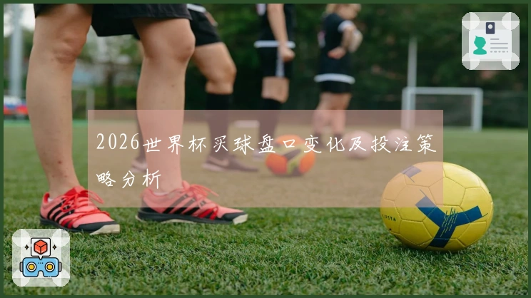 2026世界杯买球盘口变化及投注策略分析