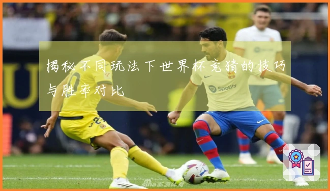 揭秘不同玩法下世界杯竞猜的技巧与胜率对比