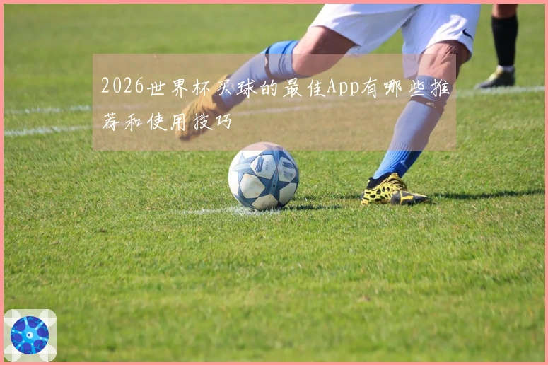 2026世界杯买球的最佳App有哪些推荐和使用技巧