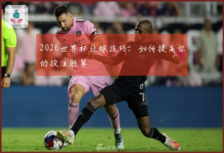 2026世界杯让球技巧：如何提高你的投注胜算