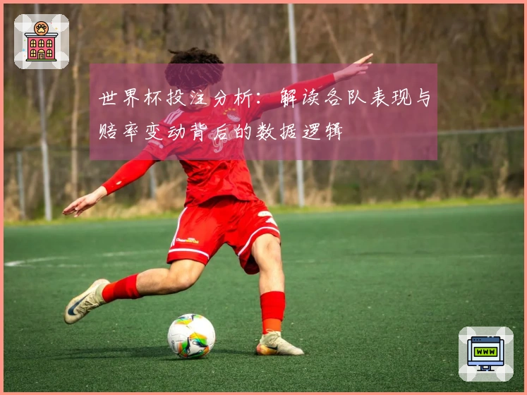 世界杯投注分析：解读各队表现与赔率变动背后的数据逻辑