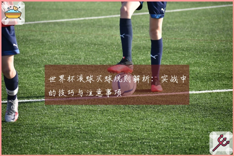世界杯滚球买球规则解析：实战中的技巧与注意事项