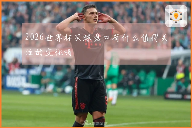 2026世界杯买球盘口有什么值得关注的变化吗