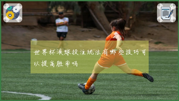 世界杯滚球投注玩法有哪些技巧可以提高胜率吗
