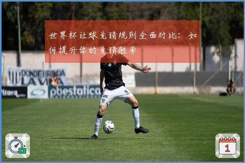 世界杯让球竞猜规则全面对比：如何提升你的竞猜胜率
