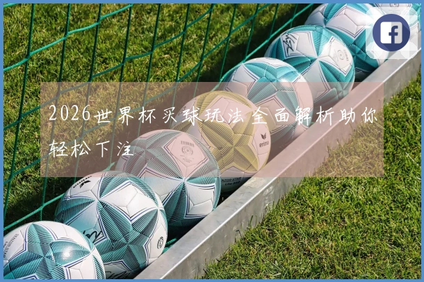 2026世界杯买球玩法全面解析助你轻松下注