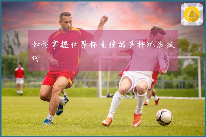如何掌握世界杯竞猜的多种玩法技巧