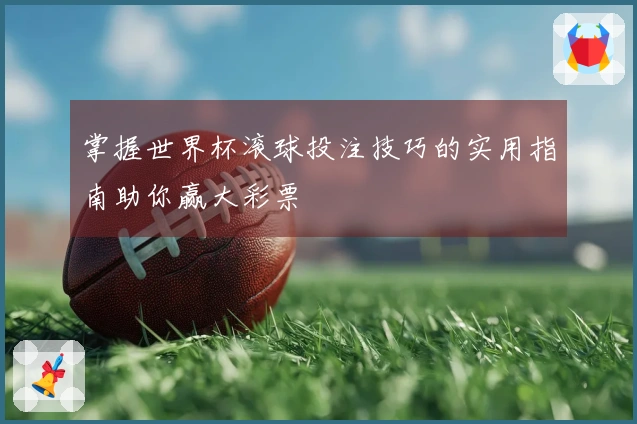 掌握世界杯滚球投注技巧的实用指南助你赢大彩票